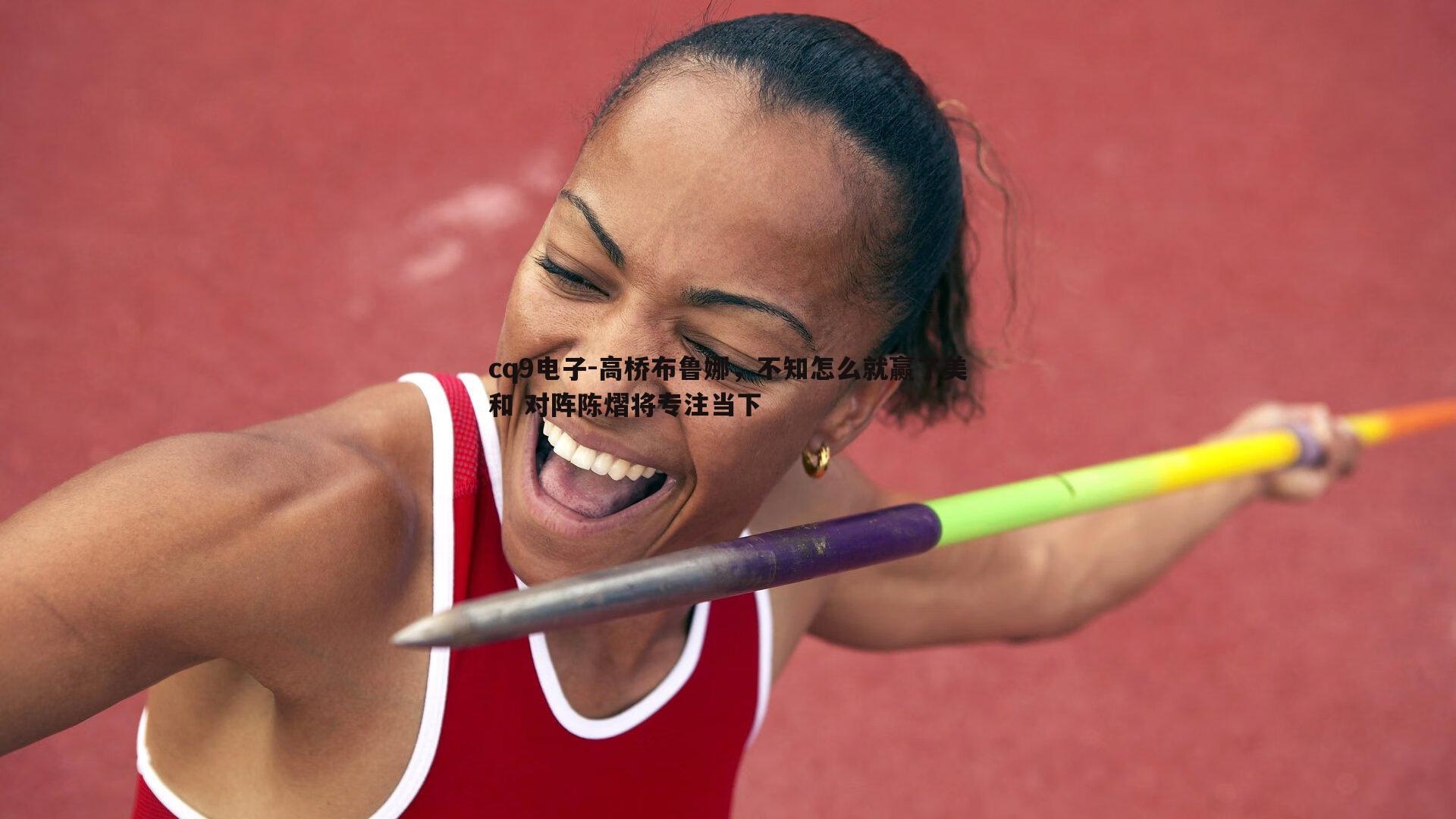 高桥布鲁娜，不知怎么就赢了美和 对阵陈熠将专注当下